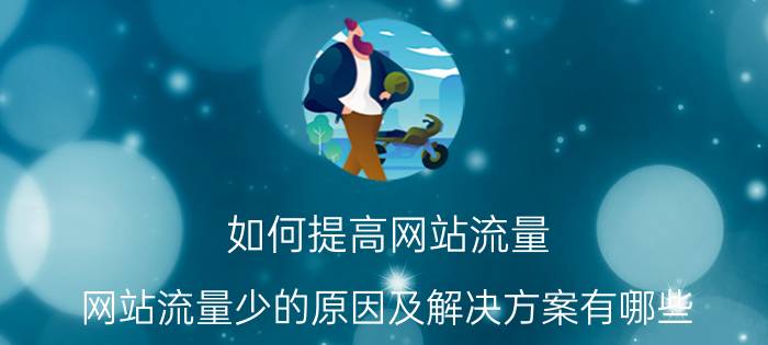 如何提高网站流量 网站流量少的原因及解决方案有哪些？